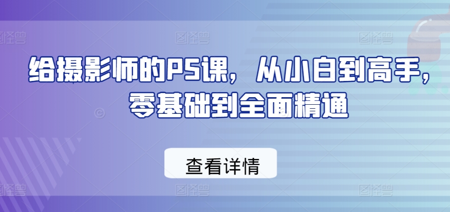 给摄影师的PS课，从小白到高手，零基础到全面精通-如意资源库