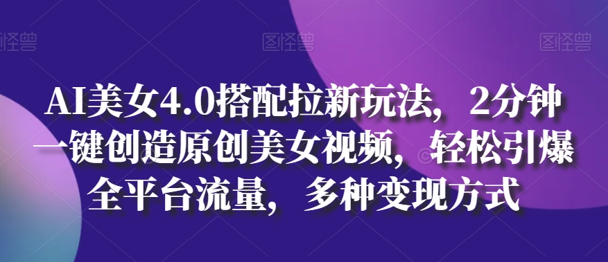 AI美女4.0搭配拉新玩法，2分钟一键创造原创美女视频，轻松引爆全平台流量，多种变现方式【揭秘】-如意资源库