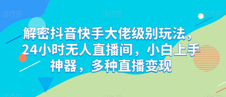 解密抖音快手大佬级别玩法，24小时无人直播间，小白上手神器，多种直播变现【揭秘】-如意资源库