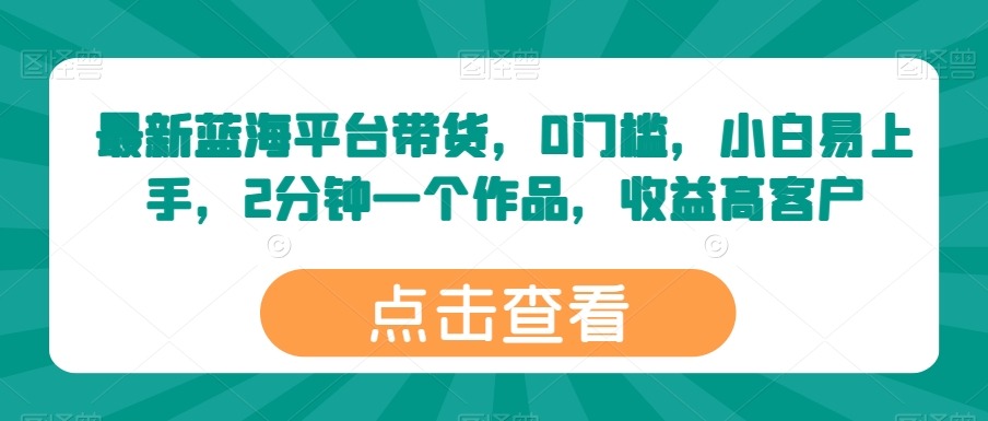 最新蓝海平台带货，0门槛，小白易上手，2分钟一个作品，收益高【揭秘】-如意资源库