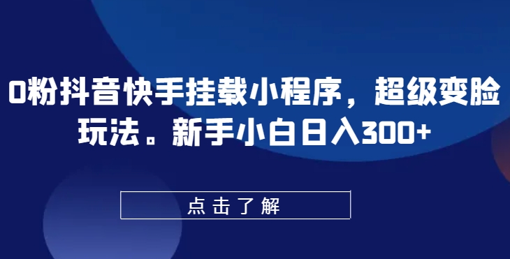 0粉抖音快手挂载小程序，超级变脸玩法，新手小白日入300+【揭秘】-如意资源库