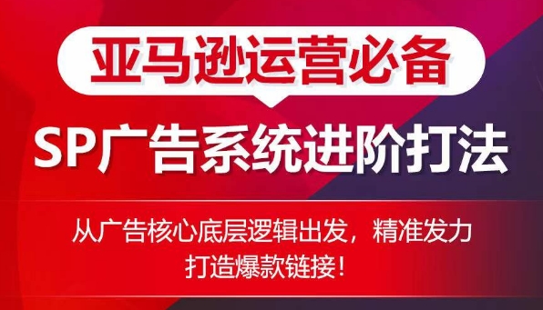 亚马逊运营必备： SP广告的系统进阶打法，从广告核心底层逻辑出发，精准发力打造爆款链接-如意资源库