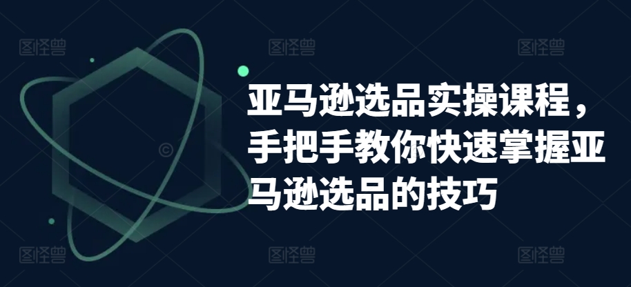 亚马逊选品实操课程，手把手教你快速掌握亚马逊选品的技巧-如意资源库