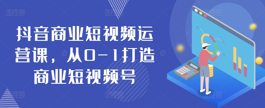 抖音商业短视频运营课，从0-1打造商业短视频号-如意资源库