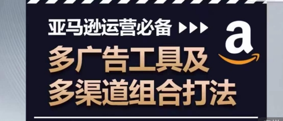 亚马逊运营必备，多广告工具及多渠道组合打法-如意资源库