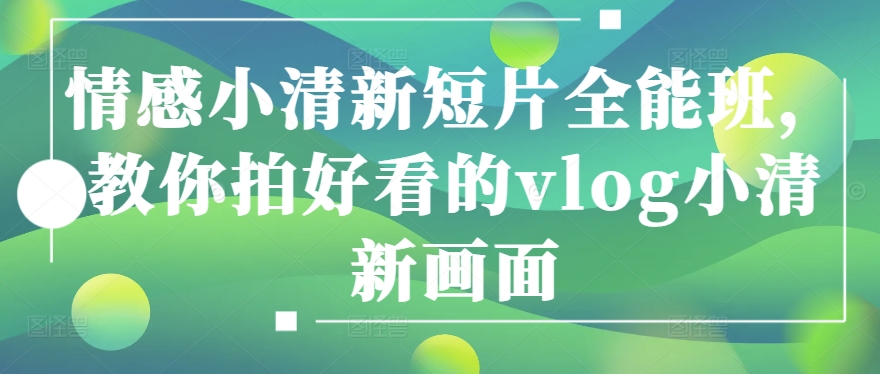 情感小清新短片全能班，教你拍好看的vlog小清新画面-如意资源库