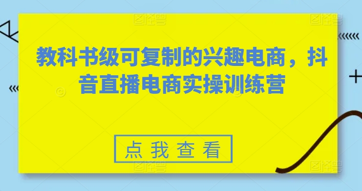 教科书级可复制的兴趣电商，抖音直播电商实操训练营-如意资源库