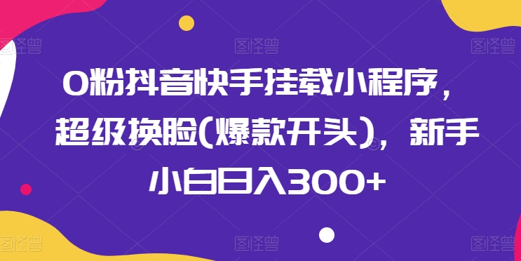 0粉抖音快手挂载小程序，超级换脸(爆款开头)，新手小白日入300+【揭秘】-如意资源库