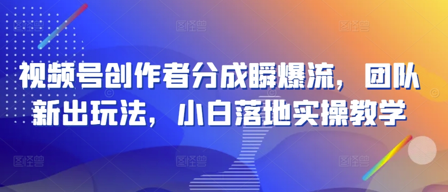视频号创作者分成瞬爆流，团队新出玩法，小白落地实操教学【揭秘】-如意资源库