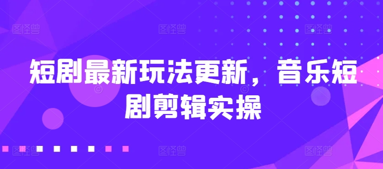 短剧最新玩法更新，音乐短剧剪辑实操【揭秘】-如意资源库