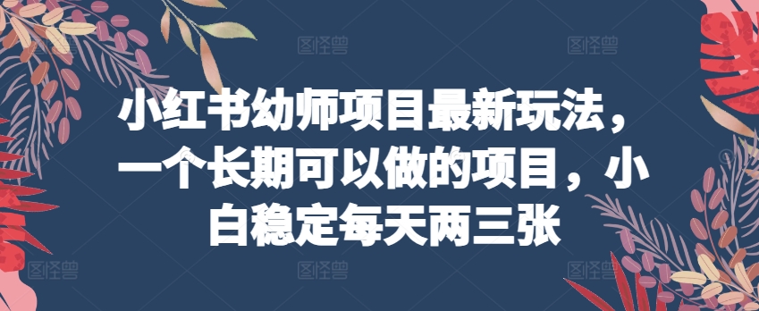 小红书幼师项目最新玩法，一个长期可以做的项目，小白稳定每天两三张-如意资源库