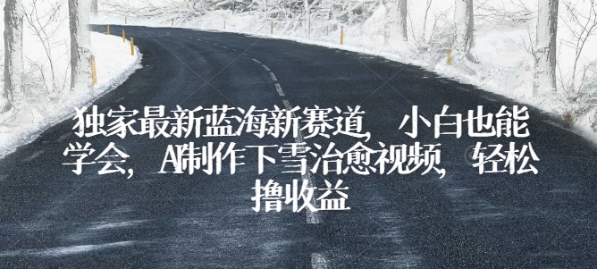 独家最新蓝海新赛道，小白也能学会，AI制作下雪治愈视频，轻松撸收益【揭秘】-如意资源库