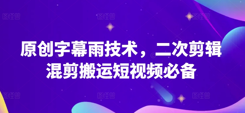 原创字幕雨技术，二次剪辑混剪搬运短视频必备【揭秘】-如意资源库