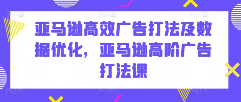 亚马逊高效广告打法及数据优化，亚马逊高阶广告打法课-如意资源库
