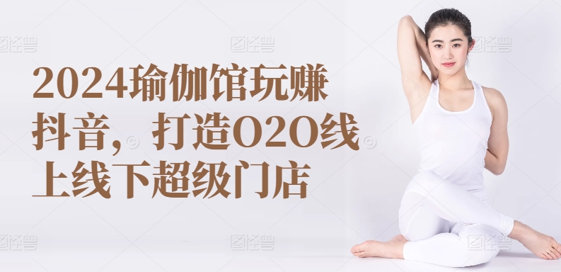 2024瑜伽馆玩赚抖音，打造O2O线上线下超级门店-如意资源库