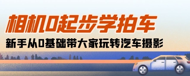 相机0起步学拍车：新手从0基础带大家玩转汽车摄影(18节课)-如意资源库