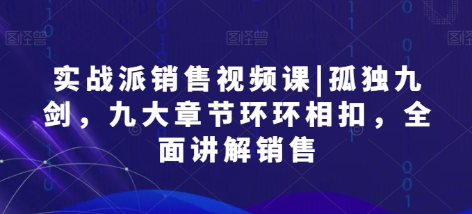 实战派销售视频课|孤独九剑，九大章节环环相扣，全面讲解销售-如意资源库