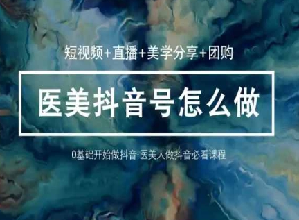 玩转医美抖音短视频与直播，36堂网课学逻辑(短视频+直播+美学分享+团购)-如意资源库