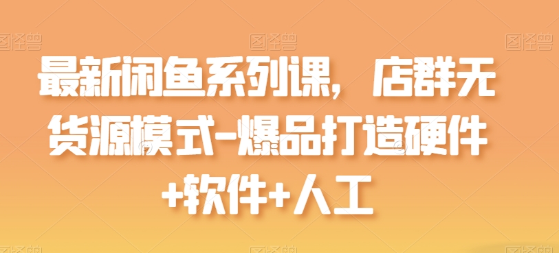 最新闲鱼系列课，店群无货源模式-爆品打造硬件+软件+人工-如意资源库