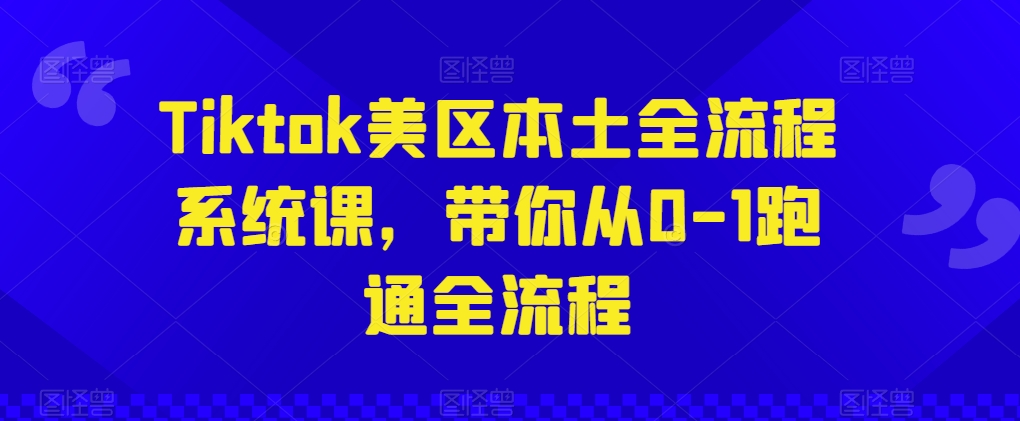 Tiktok美区本土全流程系统课，带你从0-1跑通全流程-如意资源库