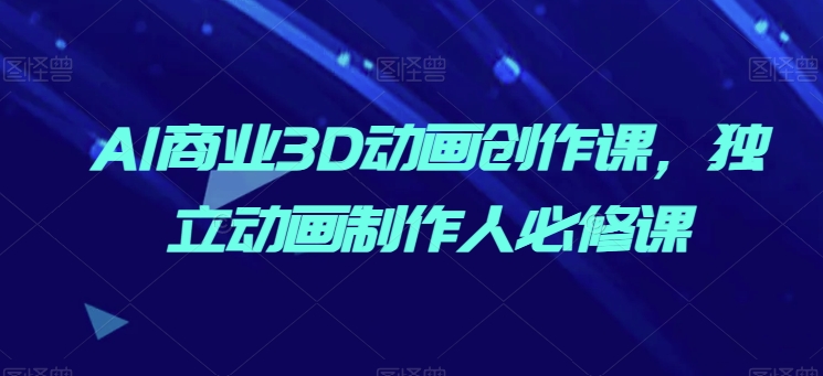 AI商业3D动画创作课，独立动画制作人必修课-如意资源库