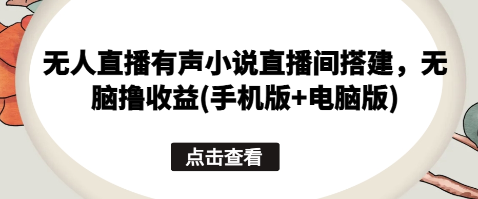 无人直播有声小说直播间搭建，无脑撸收益(手机版+电脑版)-如意资源库