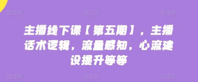 主播线下课【第五期】，主播话术逻辑，流量感知，心流建设提升等等-如意资源库