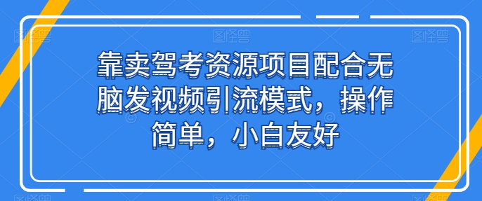 靠卖驾考资源项目配合无脑发视频引流模式，操作简单，小白友好【揭秘】-如意资源库
