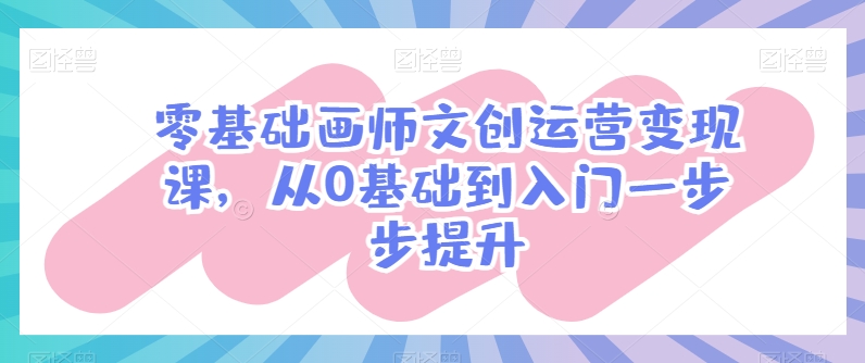 零基础画师文创运营变现课，从0基础到入门一步步提升-如意资源库