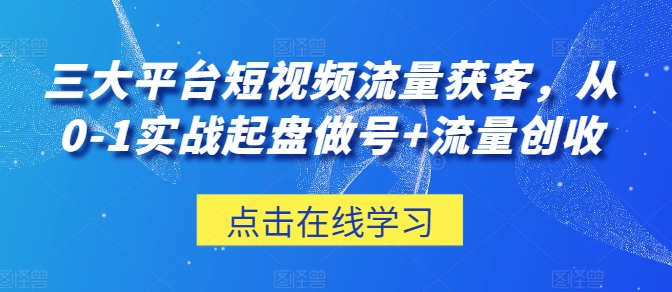 三大平台短视频流量获客，从0-1实战起盘做号+流量创收-如意资源库