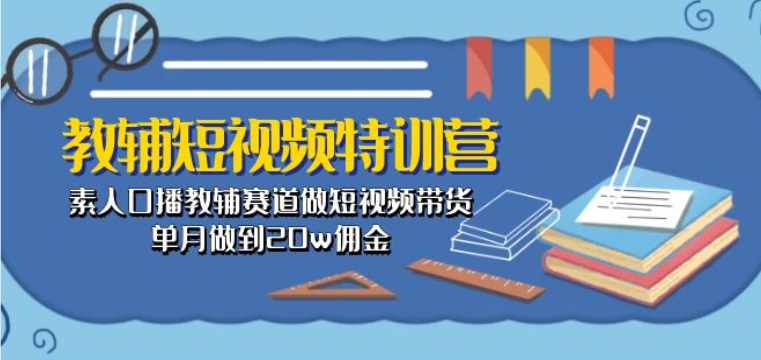 教辅短视频特训营： 素人口播教辅赛道做短视频带货，单月做到20w佣金-如意资源库