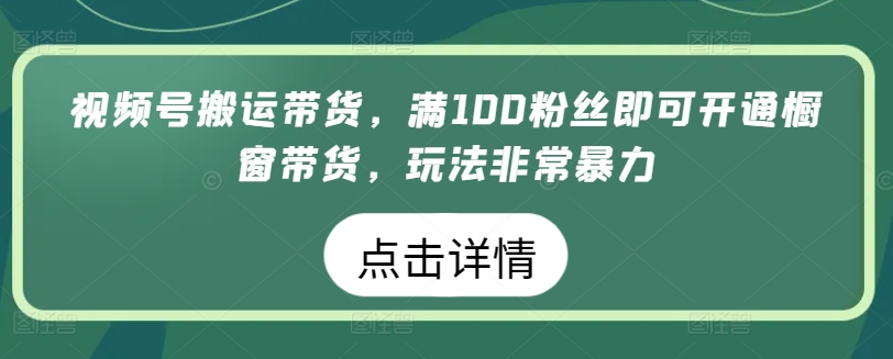 视频号搬运带货，满100粉丝即可开通橱窗带货，玩法非常暴力【揭秘】-如意资源库