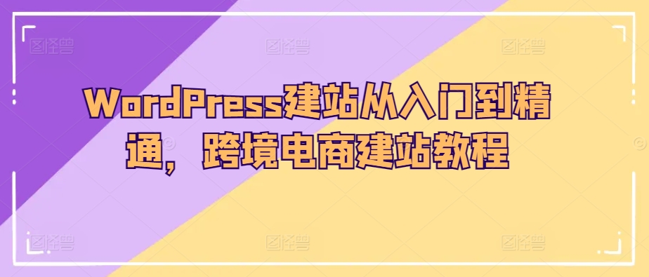 WordPress建站从入门到精通，跨境电商建站教程-如意资源库