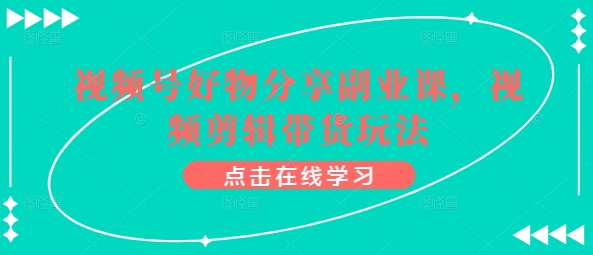 视频号好物分享副业课，视频剪辑带货玩法-如意资源库