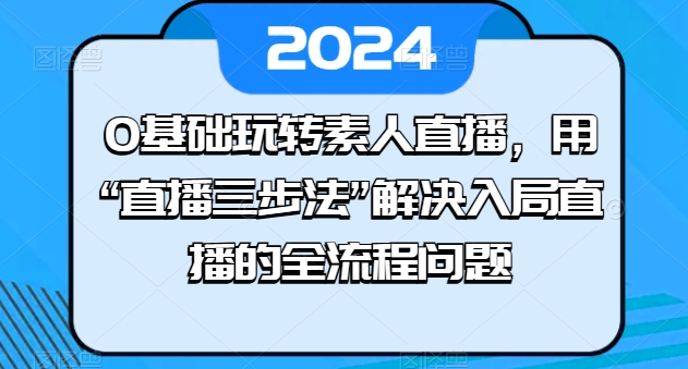 0基础玩转素人直播，用“直播三步法”解决入局直播的全流程问题-如意资源库