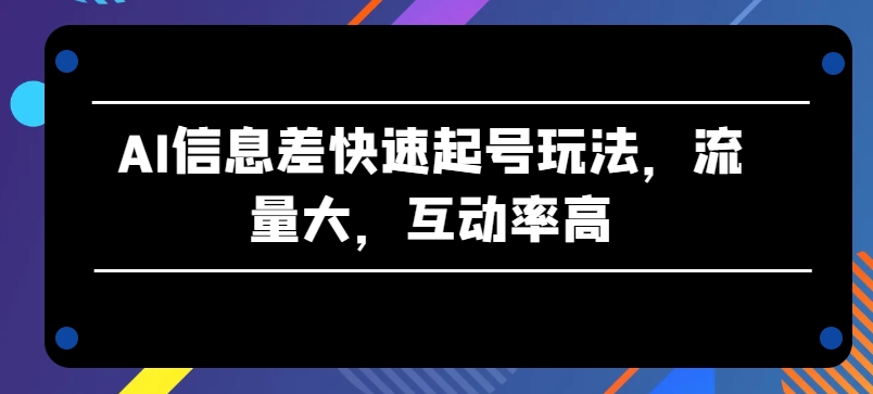 AI信息差快速起号玩法，流量大，互动率高【揭秘】-如意资源库