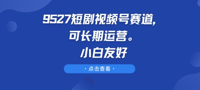 9527短剧视频号赛道，可长期运营，小白友好【揭秘】-如意资源库