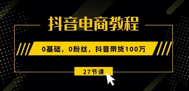 抖音电商教程：0基础，0粉丝，抖音带货100w(27节视频课)-如意资源库