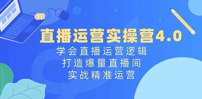 直播运营实操营4.0：学会直播运营逻辑，打造爆量直播间，实战精准运营-如意资源库