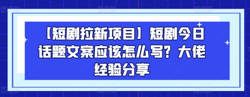 【短剧拉新项目】短剧今日话题文案应该怎么写？大佬经验分享-如意资源库