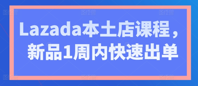 Lazada本土店课程，新品1周内快速出单-如意资源库