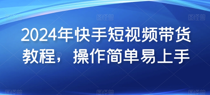 2024年快手短视频带货教程，操作简单易上手-如意资源库