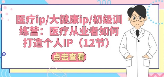 医疗ip/大健康ip/初级训练营：医疗从业者如何打造个人IP(12节)-如意资源库