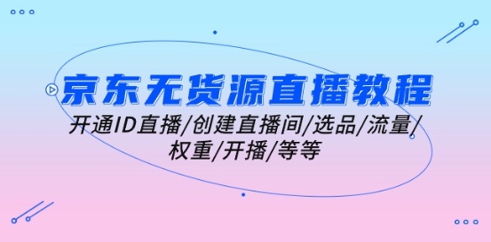 京东无货源直播教程：开通ID直播/创建直播间/选品/流量/权重/开播/等等-如意资源库