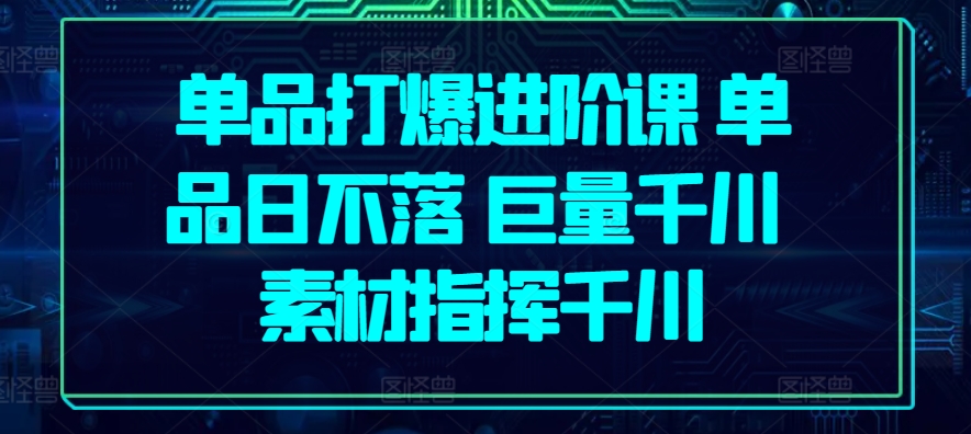 单品打爆进阶课 单品日不落 巨量千川 素材指挥千川-如意资源库