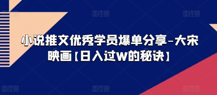 小说推文优秀学员爆单分享-大宋映画【日入过W的秘诀】-如意资源库
