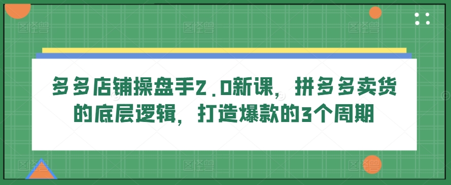 多多店铺操盘手2.0新课，拼多多卖货的底层逻辑，打造爆款的3个周期-如意资源库