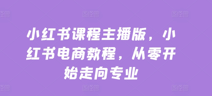 小红书课程主播版，小红书电商教程，从零开始走向专业-如意资源库
