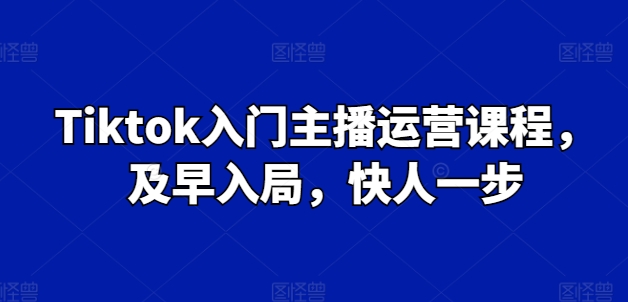 Tiktok入门主播运营课程，及早入局，快人一步-如意资源库
