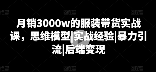 月销3000w的服装带货实战课，思维模型|实战经验|暴力引流|后端变现-如意资源库
